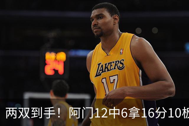 两双到手！阿门12中6拿16分10板4助 三分2中1