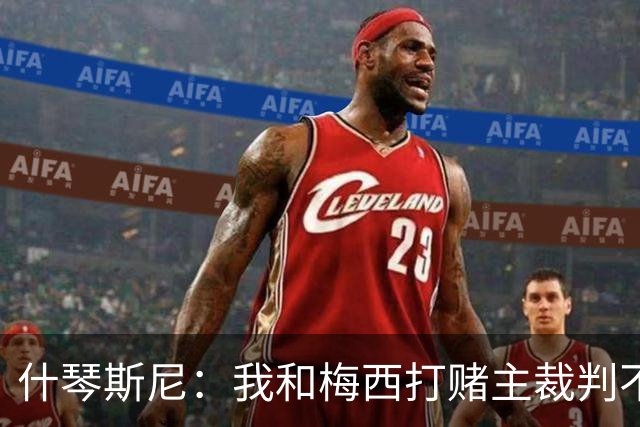 什琴斯尼：我和梅西打赌主裁判不会判点球 我输了