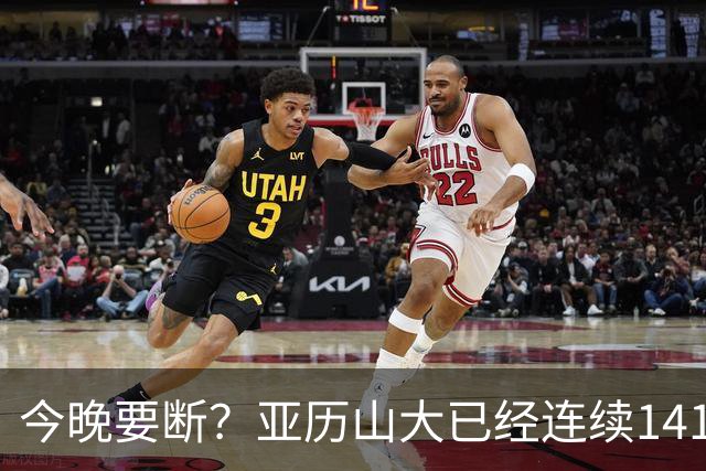 今晚要断？亚历山大已经连续141场20+历史最长 目前仅拿4分