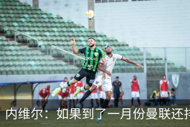 内维尔：如果到了一月份曼联还排在第13位，那卡里克就麻烦了