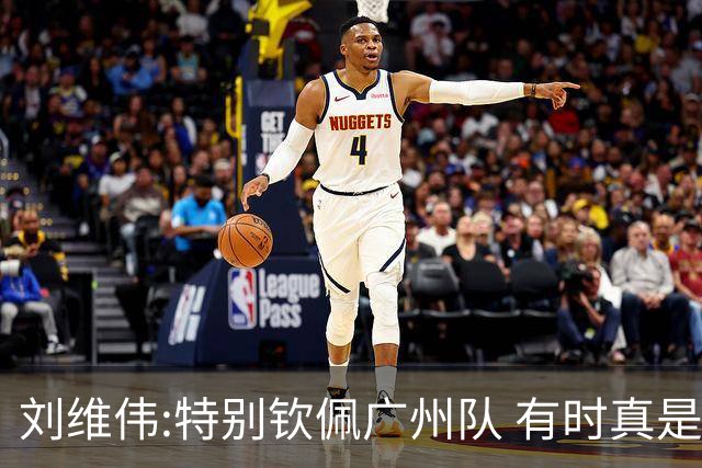 刘维伟:特别钦佩广州队 有时真是靠意志力顶着