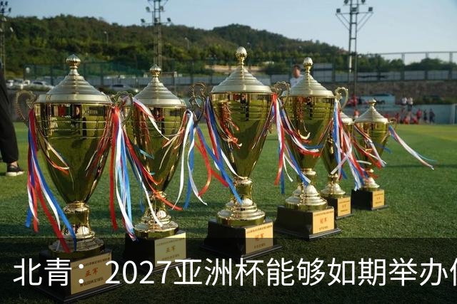 北青：2027亚洲杯能够如期举办仍存变数 下月将确定是否延期