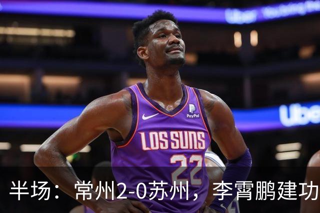 半场：常州2-0苏州，李霄鹏建功，吴浩民破门