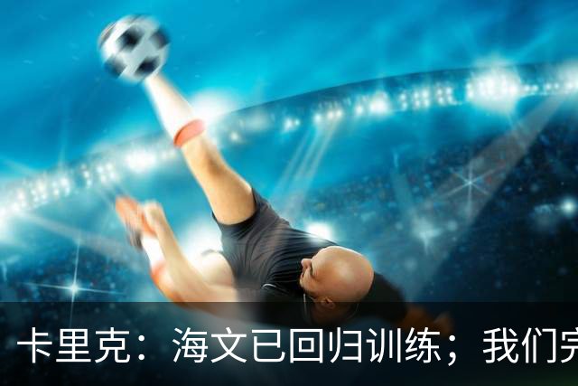 卡里克：海文已回归训练；我们完全有能力赢球