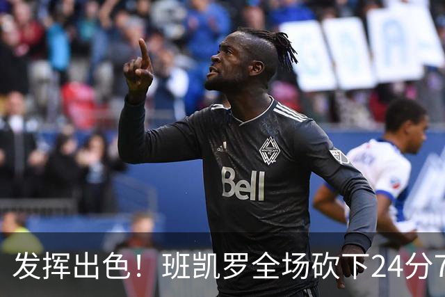 发挥出色！班凯罗全场砍下24分7篮板3助攻1封盖
