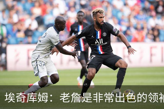 埃奇库姆：老詹是非常出色的领袖 他善于沟通给我们带来很大帮助