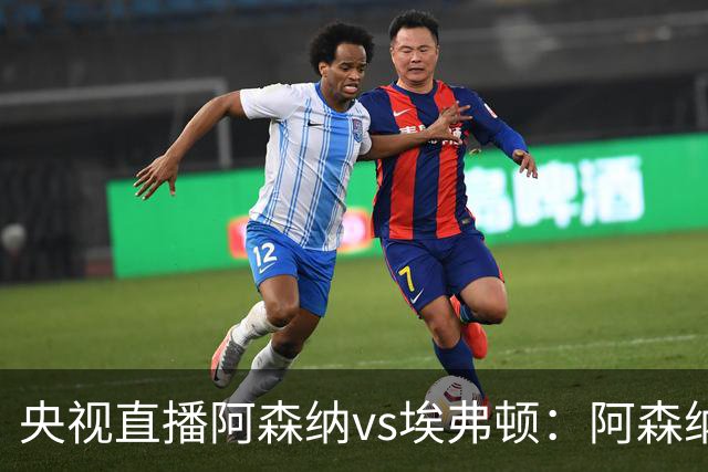 央视直播阿森纳vs埃弗顿：阿森纳紧追曼城，主场啃掉太妃糖