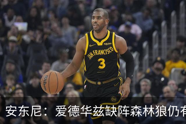 安东尼：爱德华兹缺阵森林狼仍有竞争力 现在该由三球带队赢球