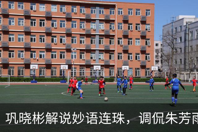 巩晓彬解说妙语连珠，调侃朱芳雨腮帮子出来了 杜润旺是杜锋干儿子