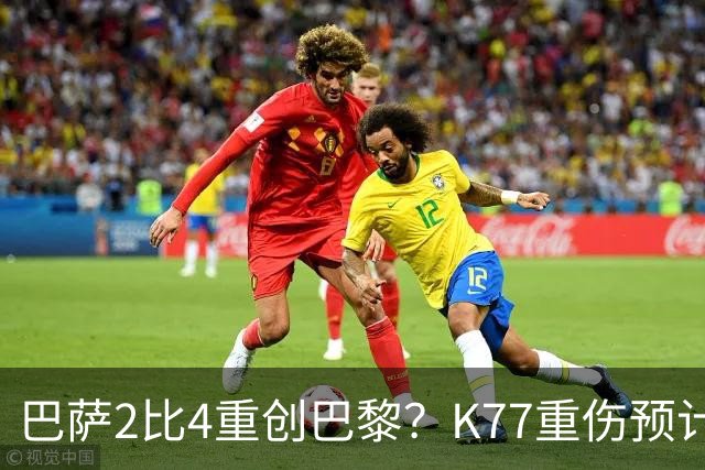 巴萨2比4重创巴黎？K77重伤预计赛季报销，欧冠三连悬了