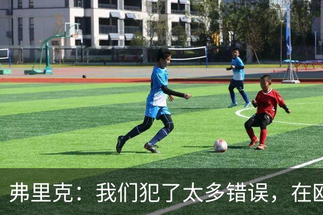 弗里克：我们犯了太多错误，在欧冠这样的舞台上这是致命的