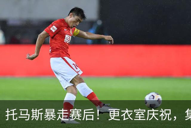 托马斯暴走赛后！更衣室庆祝，集体称赞表现，致谢双核路走宽了！