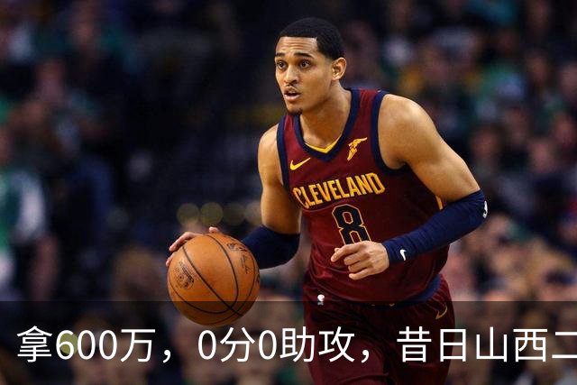 拿600万，0分0助攻，昔日山西二当家本赛季结束或被扫地出门？
