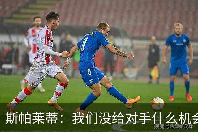 斯帕莱蒂：我们没给对手什么机会，但主动寻求杀死比赛欲望不足