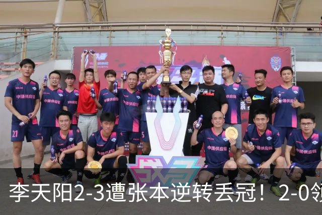 李天阳2-3遭张本逆转丢冠！2-0领先仅差一口气 亚锦赛7项国乒4项冠军