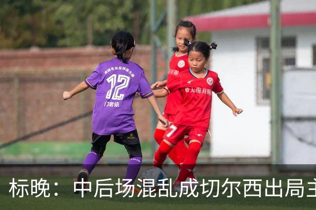 标晚：中后场混乱成切尔西出局主因 战曼联阿隆索急需止颓
