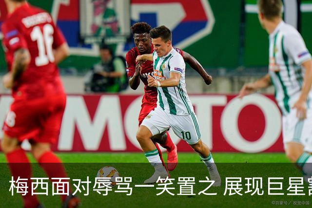 梅西面对辱骂一笑置之 展现巨星豁达内心