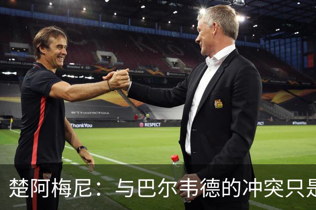 楚阿梅尼：与巴尔韦德的冲突只是小事，上了球场一切照旧