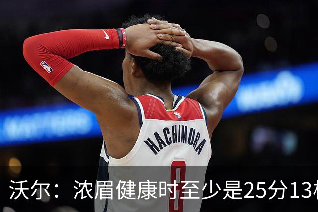 沃尔：浓眉健康时至少是25分13板3帽的球员 但不认为他会长留奇才