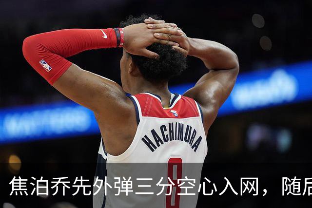 焦泊乔先外弹三分空心入网，随后防守端大帽周琦