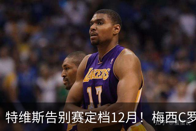 特维斯告别赛定档12月！梅西C罗有望首度联袂出战实现世纪同框