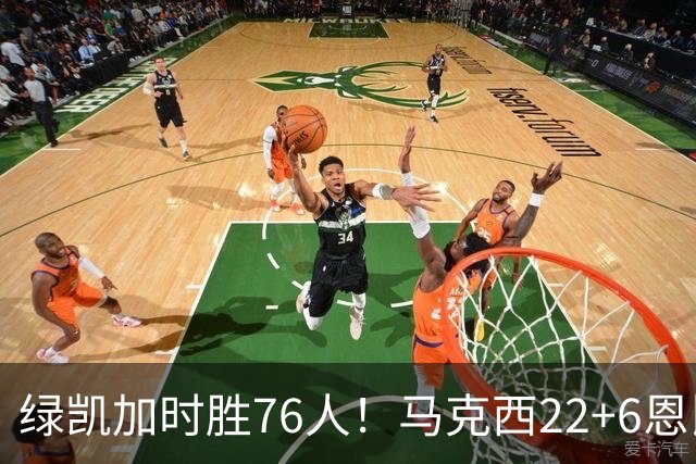 绿凯加时胜76人！马克西22+6恩比德爆发，老詹8分4失误，布朗20+8