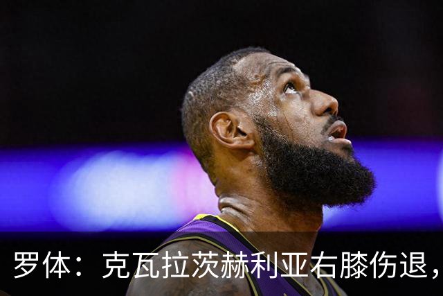 罗体：克瓦拉茨赫利亚右膝伤退，专家判断或缺阵9个月