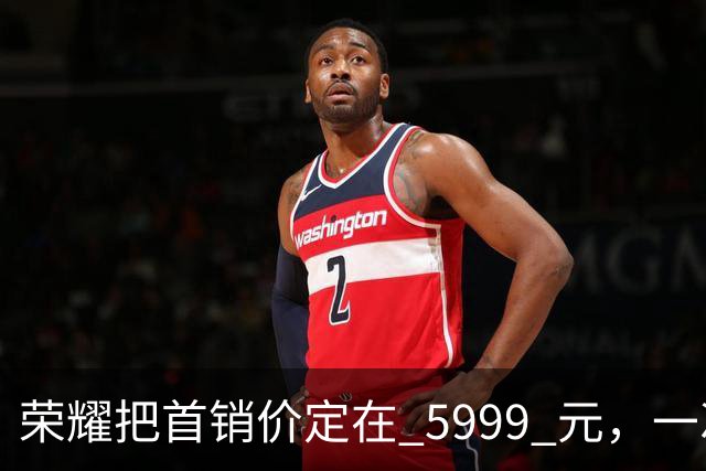 荣耀把首销价定在 5999 元，一次精确踩在国补红线上的定价