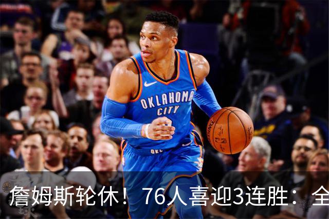 詹姆斯轮休！76人喜迎3连胜：全场开心欢呼，三巨头狂砍81分