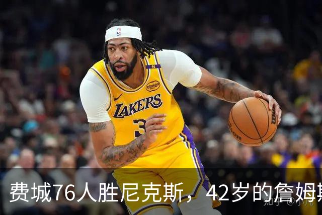 费城76人胜尼克斯，42岁的詹姆斯就是MVP，赛后老詹又收4个好消息