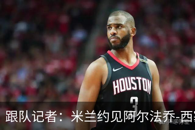 跟队记者：米兰约见阿尔法乔-西塞经纪人，下周将谈续约