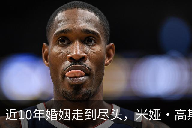 近10年婚姻走到尽头，米娅·高斯正式提交离婚申请