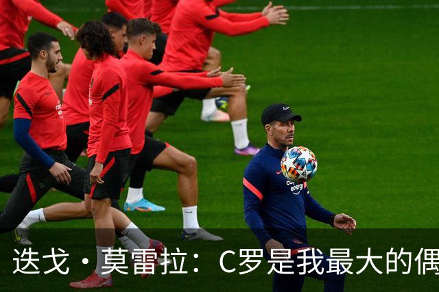 迭戈·莫雷拉：C罗是我最大的偶像 很庆幸自己出生在他的巅峰时代