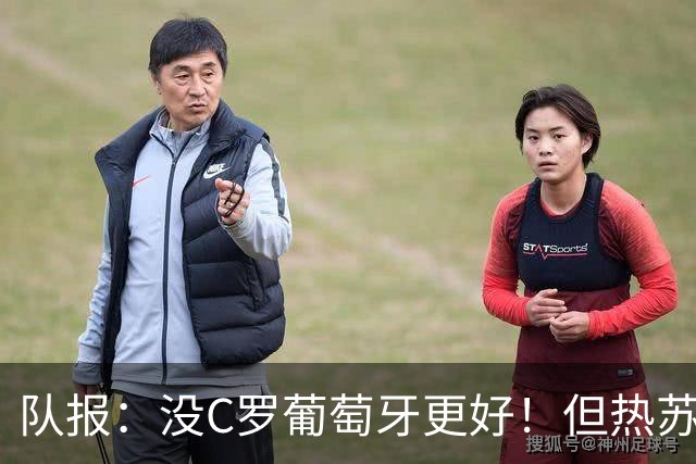 队报：没C罗葡萄牙更好！但热苏斯可能被迫招他进国家队！