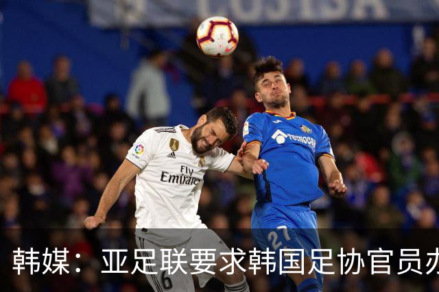 韩媒：亚足联要求韩国足协官员办理签证，赛事筹备仍按计划推进