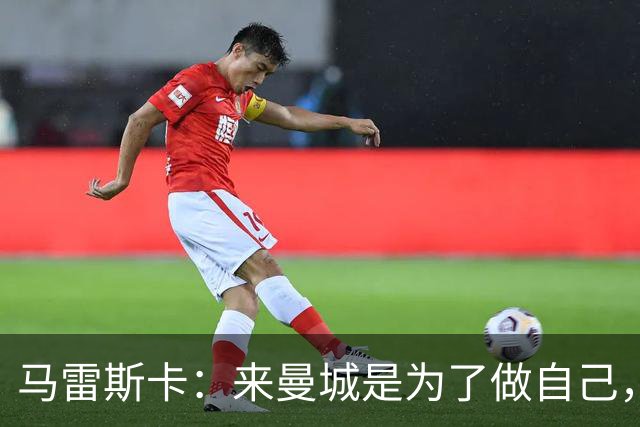 马雷斯卡：来曼城是为了做自己，想着瓜帅时代有多好还不如待在家