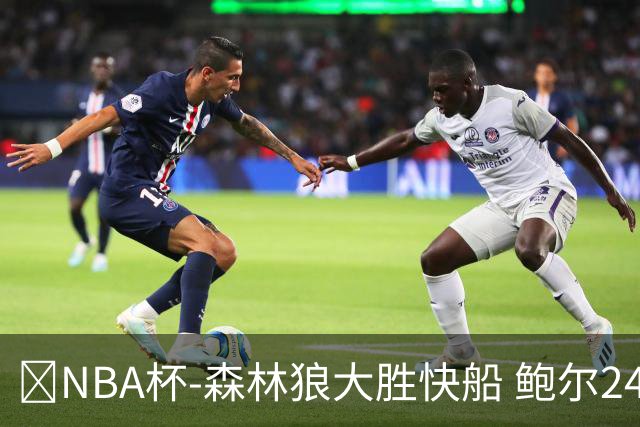 🏀NBA杯-森林狼大胜快船 鲍尔24+7 麦丹23+6+7 加兰24+5