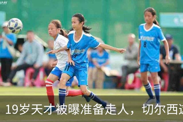 19岁天才被曝准备走人，切尔西这笔账怎么算