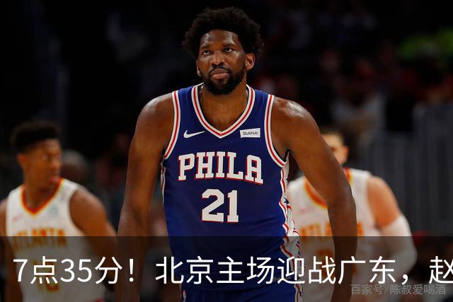 7点35分！北京主场迎战广东，赵睿再战旧主，广东能避免两连败？