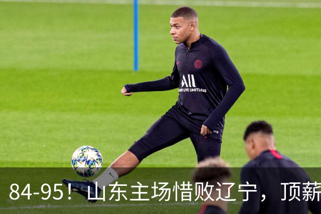 84-95！山东主场惜败辽宁，顶薪后卫8投全丢，邱彪教练一针见血