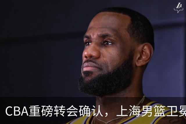 CBA重磅转会确认，上海男篮卫冕最大对手出炉，广厦队失去核心