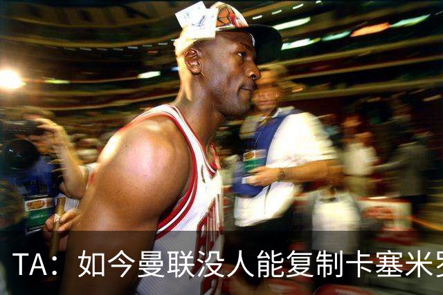 TA：如今曼联没人能复制卡塞米罗的作用，中场攻防平衡被打破